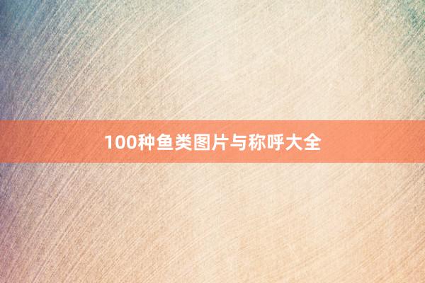 100种鱼类图片与称呼大全
